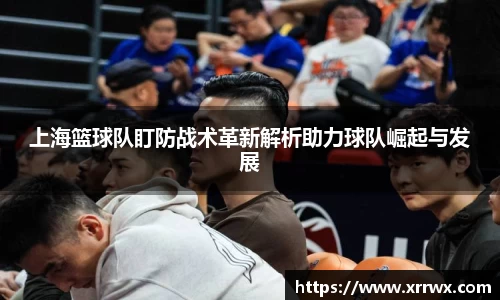 上海篮球队盯防战术革新解析助力球队崛起与发展