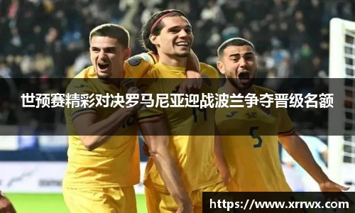 世预赛精彩对决罗马尼亚迎战波兰争夺晋级名额